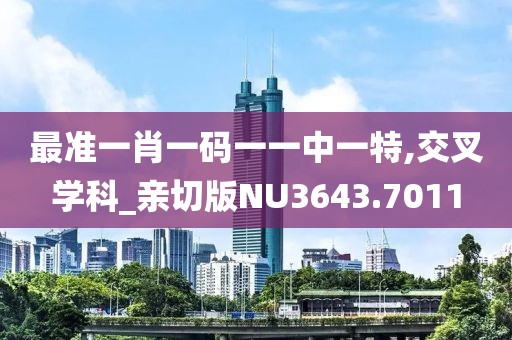 最准一肖一码一一中一特,交叉学科_亲切版NU3643.7011