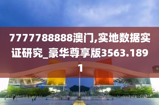 7777788888澳门,实地数据实证研究_豪华尊享版3563.1891