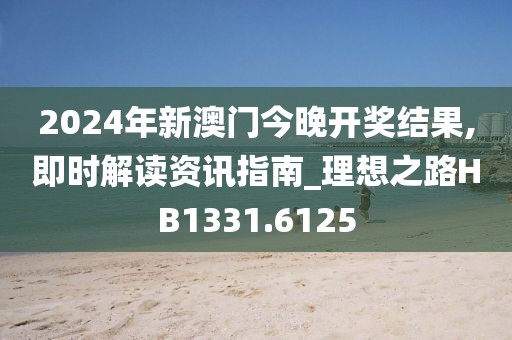 2024年新澳门今晚开奖结果,即时解读资讯指南_理想之路HB1331.6125