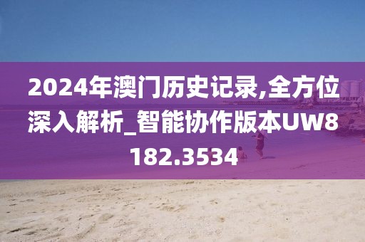 2024年澳门历史记录,全方位深入解析_智能协作版本UW8182.3534