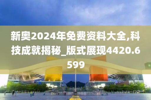新奥2024年免费资料大全,科技成就揭秘_版式展现4420.6599