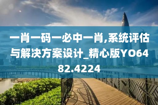 一肖一码一必中一肖,系统评估与解决方案设计_精心版YO6482.4224