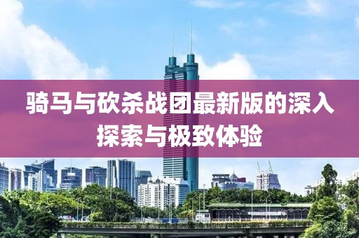骑马与砍杀战团最新版的深入探索与极致体验