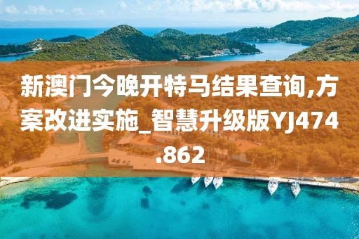 新澳门今晚开特马结果查询,方案改进实施_智慧升级版YJ474.862