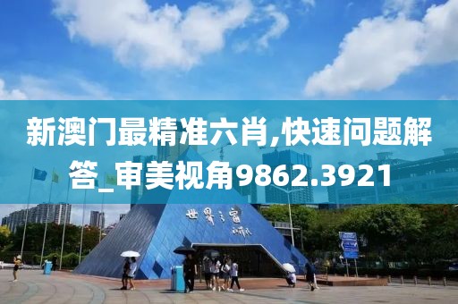 新澳门最精准六肖,快速问题解答_审美视角9862.3921