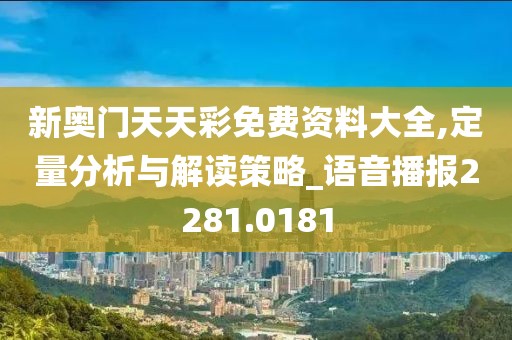 新奥门天天彩免费资料大全,定量分析与解读策略_语音播报2281.0181