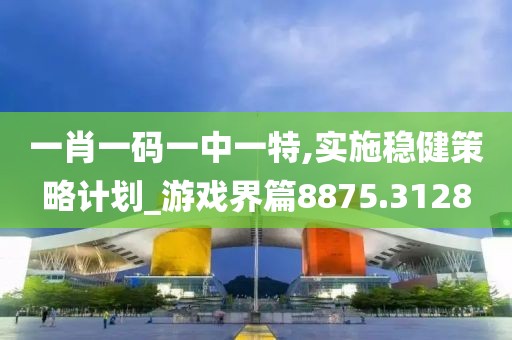 一肖一码一中一特,实施稳健策略计划_游戏界篇8875.3128