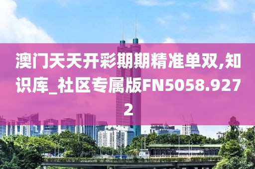 澳门天天开彩期期精准单双,知识库_社区专属版FN5058.9272