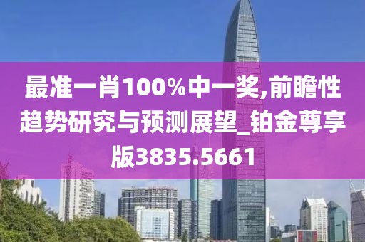 最准一肖100%中一奖,前瞻性趋势研究与预测展望_铂金尊享版3835.5661