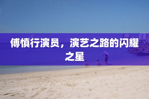 傅慎行演员，演艺之路的闪耀之星