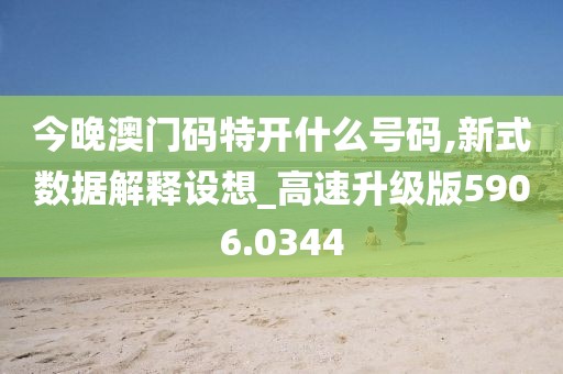 今晚澳门码特开什么号码,新式数据解释设想_高速升级版5906.0344