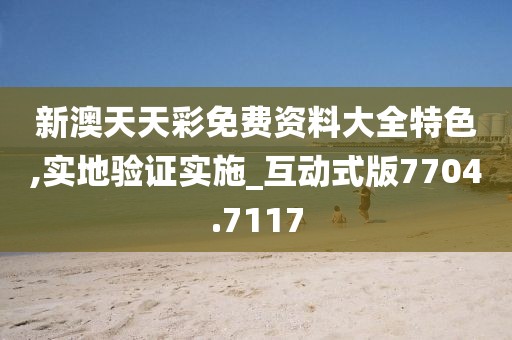 新澳天天彩免费资料大全特色,实地验证实施_互动式版7704.7117