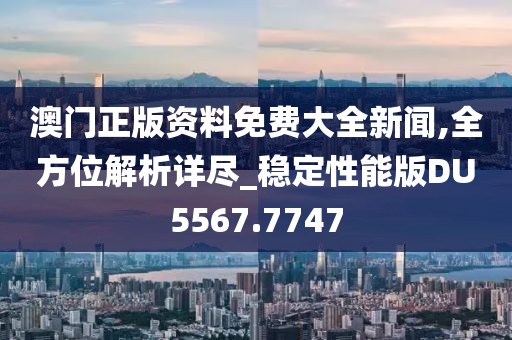 澳门正版资料免费大全新闻,全方位解析详尽_稳定性能版DU5567.7747