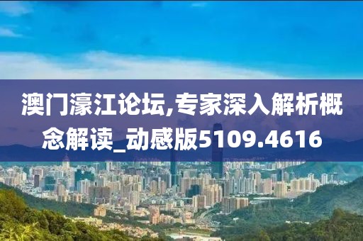 澳门濠江论坛,专家深入解析概念解读_动感版5109.4616