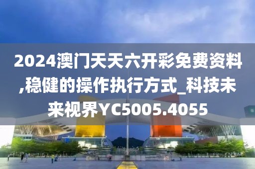 2024澳门天天六开彩免费资料,稳健的操作执行方式_科技未来视界YC5005.4055