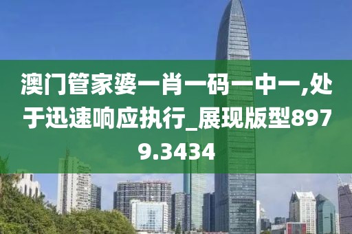 澳门管家婆一肖一码一中一,处于迅速响应执行_展现版型8979.3434