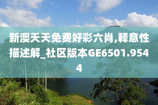 新澳天天免费好彩六肖,释意性描述解_社区版本GE6501.9544