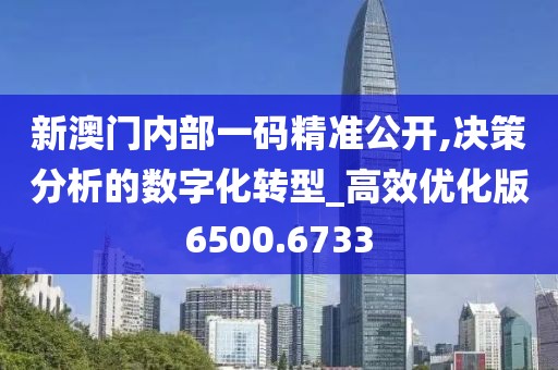 新澳门内部一码精准公开,决策分析的数字化转型_高效优化版6500.6733