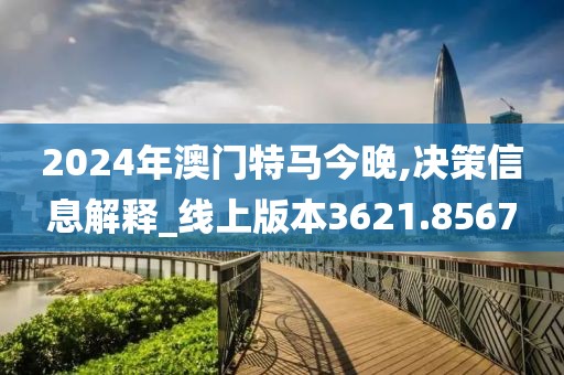 2024年澳门特马今晚,决策信息解释_线上版本3621.8567