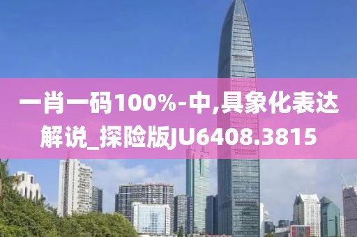 一肖一码100%-中,具象化表达解说_探险版JU6408.3815
