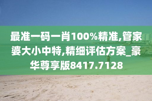 最准一码一肖100%精准,管家婆大小中特,精细评估方案_豪华尊享版8417.7128