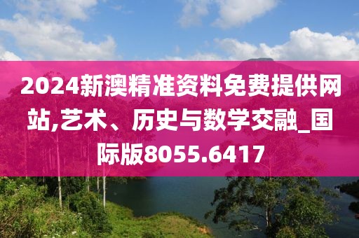 2024新澳精准资料免费提供网站,艺术、历史与数学交融_国际版8055.6417