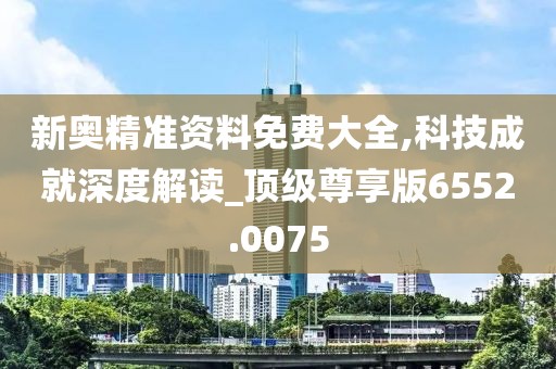 新奥精准资料免费大全,科技成就深度解读_顶级尊享版6552.0075