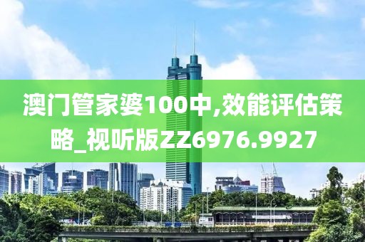 澳门管家婆100中,效能评估策略_视听版ZZ6976.9927