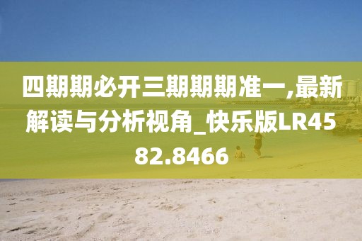 四期期必开三期期期准一,最新解读与分析视角_快乐版LR4582.8466