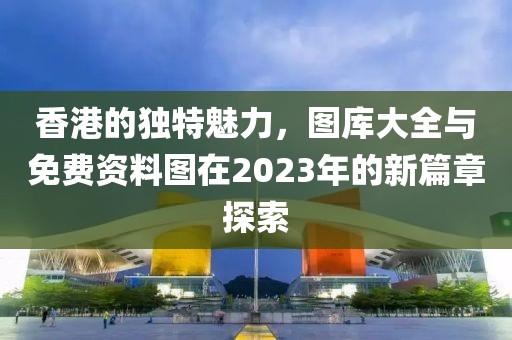 香港的独特魅力，图库大全与免费资料图在2023年的新篇章探索