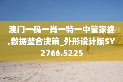 澳门一码一肖一特一中管家婆,数据整合决策_外形设计版SY2766.5225