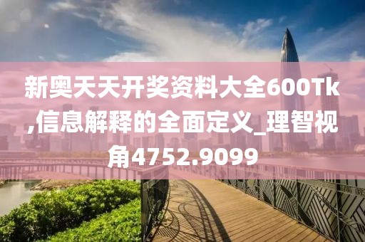 新奥天天开奖资料大全600Tk,信息解释的全面定义_理智视角4752.9099