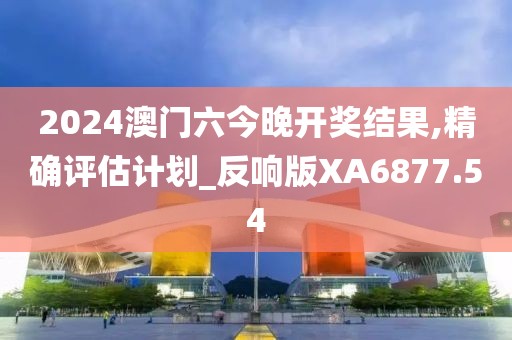2024澳门六今晚开奖结果,精确评估计划_反响版XA6877.54