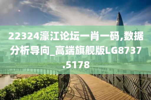 22324濠江论坛一肖一码,数据分析导向_高端旗舰版LG8737.5178