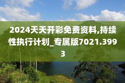 2024天天开彩免费资料,持续性执行计划_专属版7021.3993