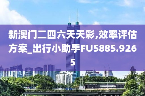 新澳门二四六天天彩,效率评估方案_出行小助手FU5885.9265