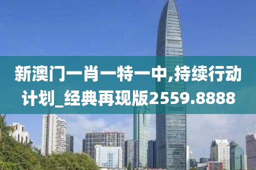 新澳门一肖一特一中,持续行动计划_经典再现版2559.8888