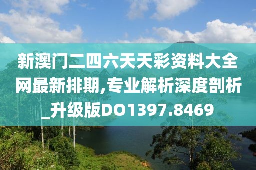 新澳门二四六天天彩资料大全网最新排期,专业解析深度剖析_升级版DO1397.8469