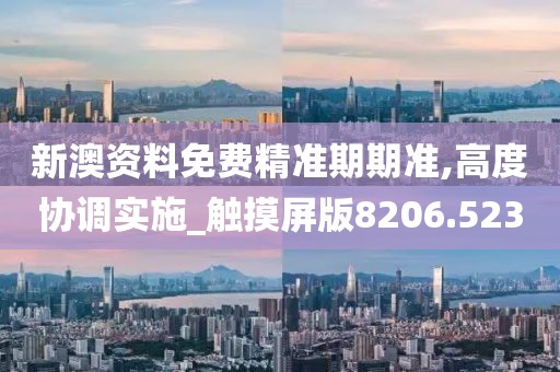 新澳资料免费精准期期准,高度协调实施_触摸屏版8206.523