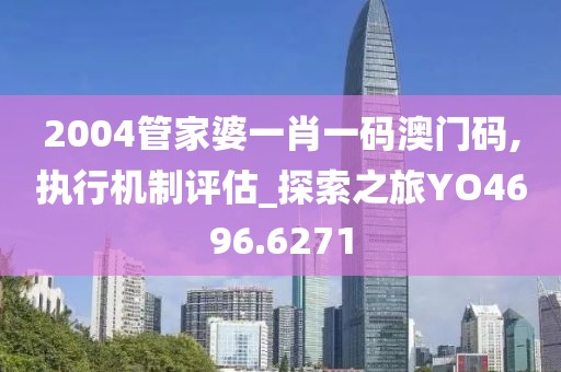 2004管家婆一肖一码澳门码,执行机制评估_探索之旅YO4696.6271