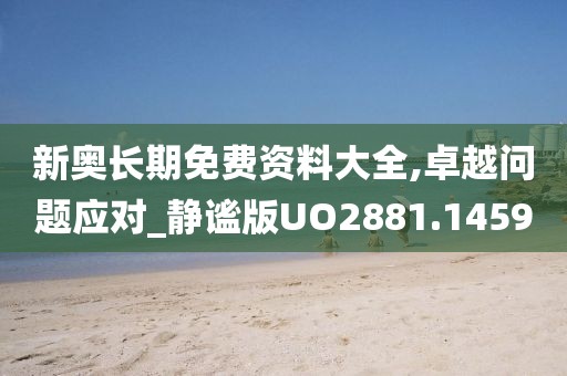 新奥长期免费资料大全,卓越问题应对_静谧版UO2881.1459