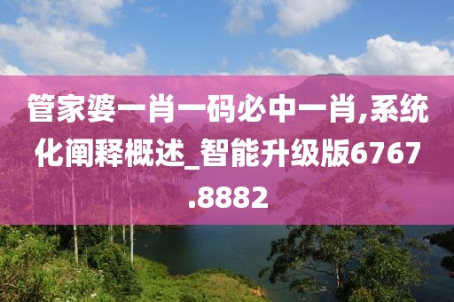 管家婆一肖一码必中一肖,系统化阐释概述_智能升级版6767.8882