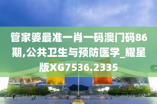 管家婆最准一肖一码澳门码86期,公共卫生与预防医学_耀星版XG7536.2335