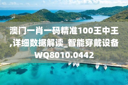 澳门一肖一码精准100王中王,详细数据解读_智能穿戴设备WQ8010.0442