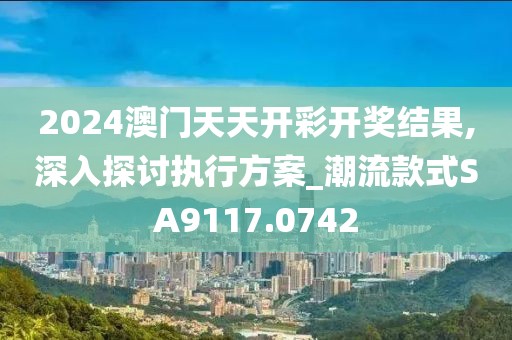 2024澳门天天开彩开奖结果,深入探讨执行方案_潮流款式SA9117.0742