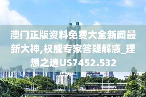 澳门正版资料免费大全新闻最新大神,权威专家答疑解惑_理想之选US7452.532