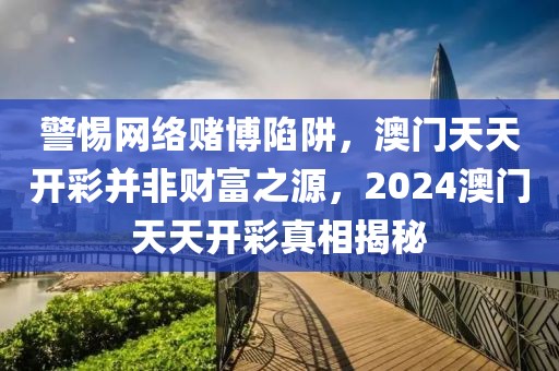 警惕网络赌博陷阱，澳门天天开彩并非财富之源，2024澳门天天开彩真相揭秘