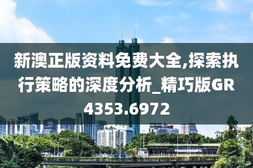 新澳正版资料免费大全,探索执行策略的深度分析_精巧版GR4353.6972
