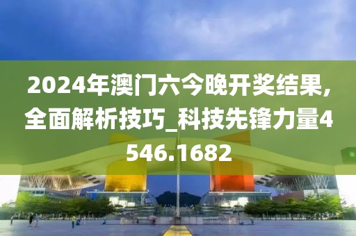 2024年澳门六今晚开奖结果,全面解析技巧_科技先锋力量4546.1682
