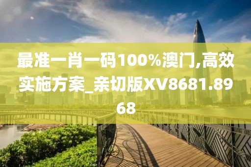 最准一肖一码100%澳门,高效实施方案_亲切版XV8681.8968